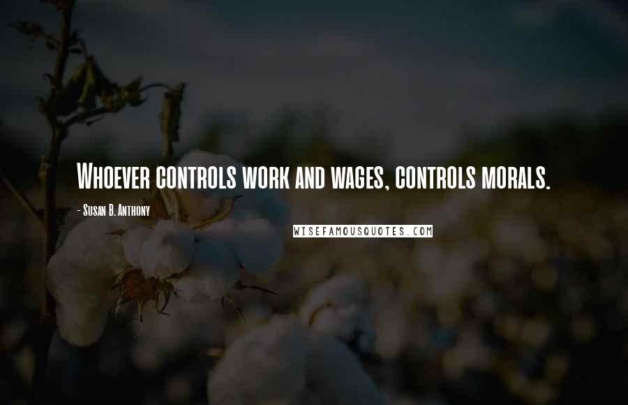 Susan B. Anthony Quotes: Whoever controls work and wages, controls morals.