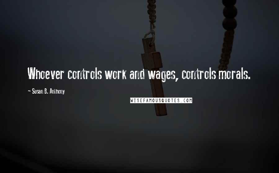 Susan B. Anthony Quotes: Whoever controls work and wages, controls morals.