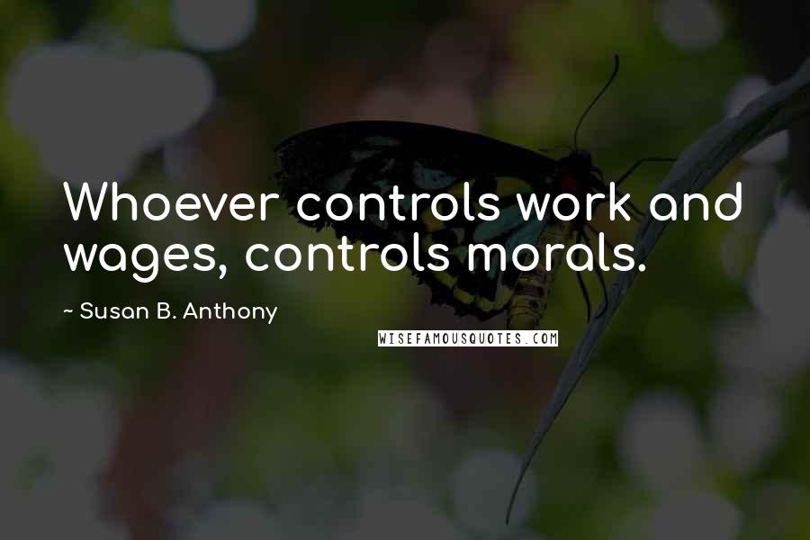 Susan B. Anthony Quotes: Whoever controls work and wages, controls morals.