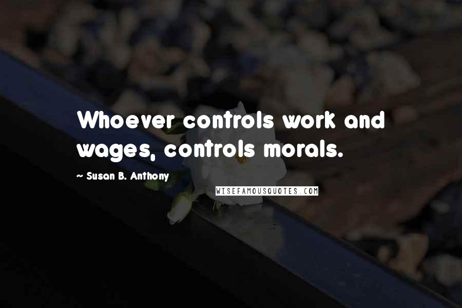 Susan B. Anthony Quotes: Whoever controls work and wages, controls morals.