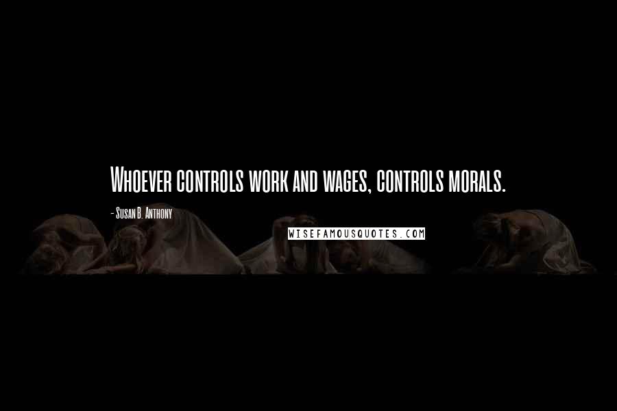 Susan B. Anthony Quotes: Whoever controls work and wages, controls morals.