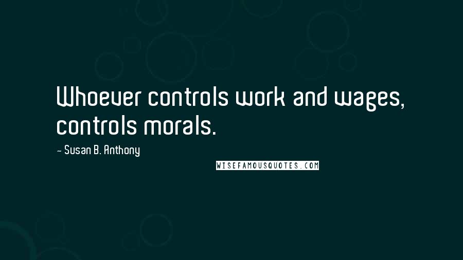 Susan B. Anthony Quotes: Whoever controls work and wages, controls morals.