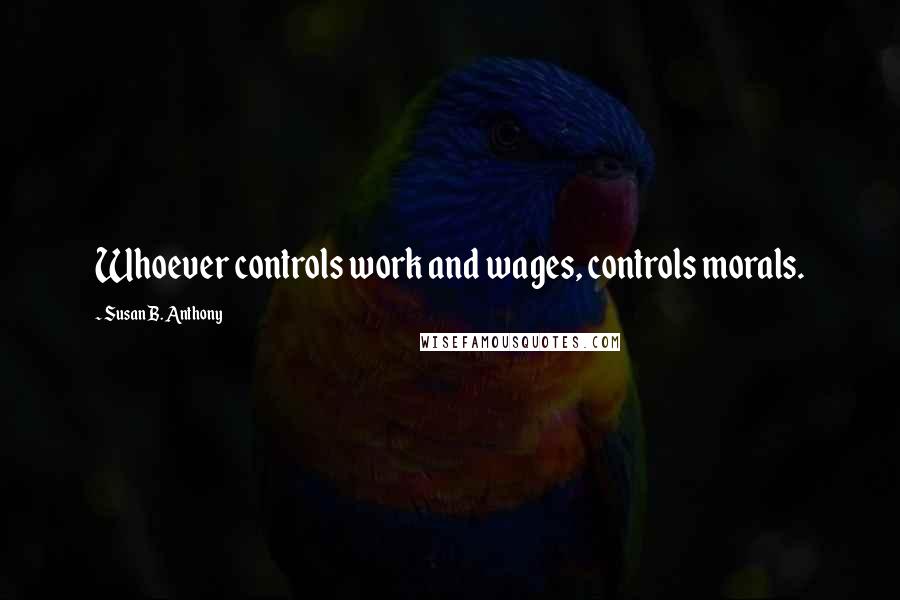 Susan B. Anthony Quotes: Whoever controls work and wages, controls morals.