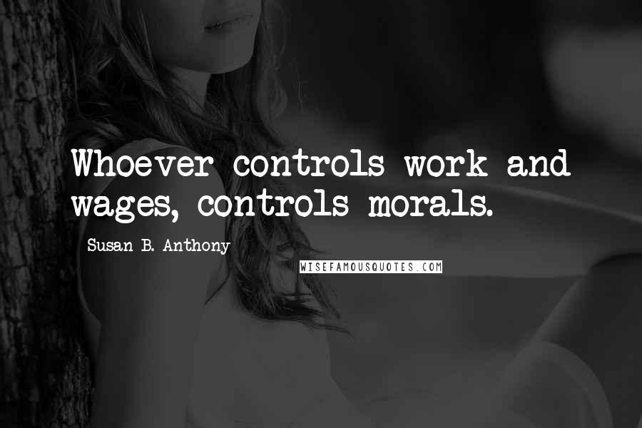 Susan B. Anthony Quotes: Whoever controls work and wages, controls morals.