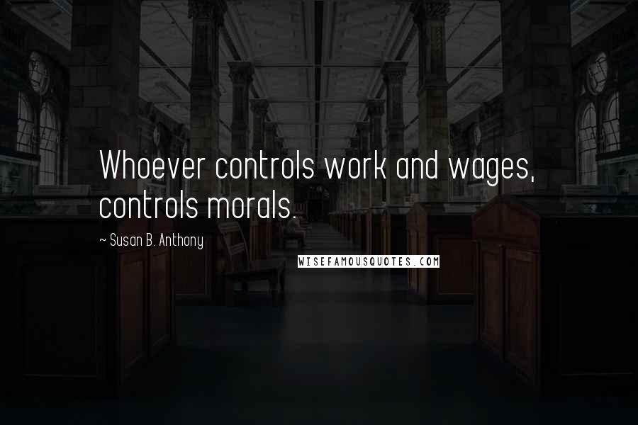 Susan B. Anthony Quotes: Whoever controls work and wages, controls morals.