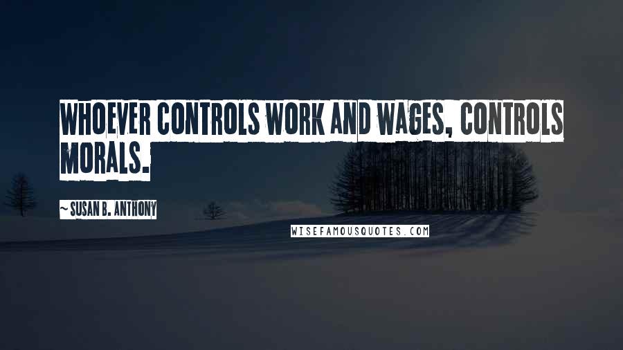 Susan B. Anthony Quotes: Whoever controls work and wages, controls morals.