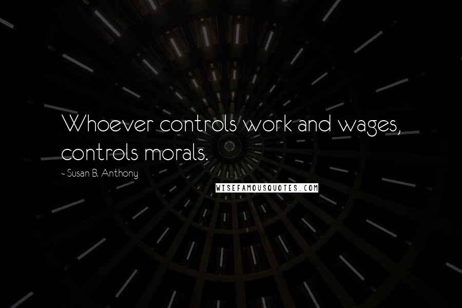 Susan B. Anthony Quotes: Whoever controls work and wages, controls morals.