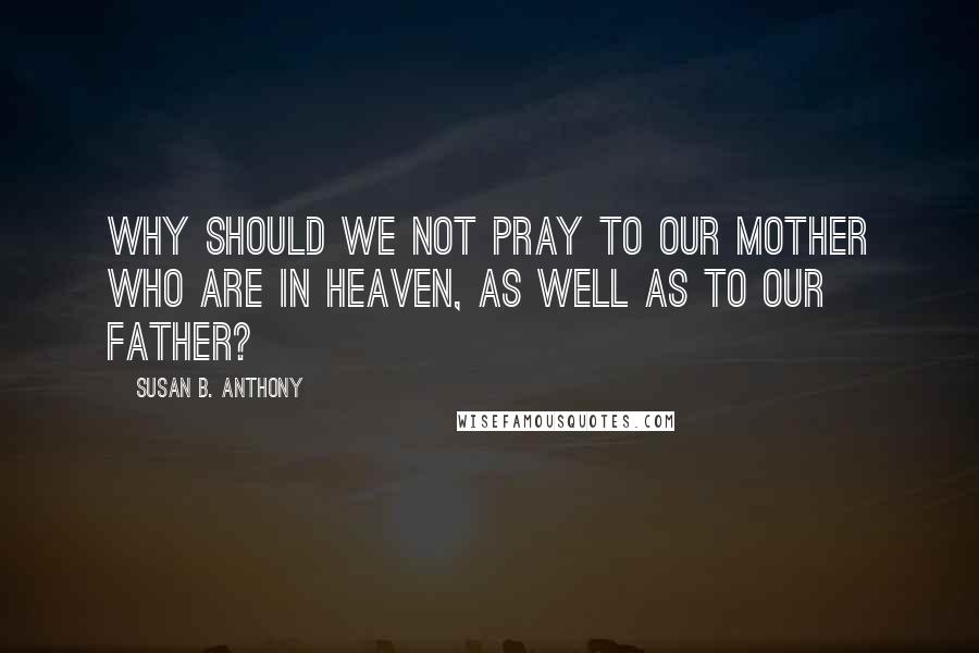 Susan B. Anthony Quotes: Why should we not pray to our mother who are in heaven, as well as to our father?