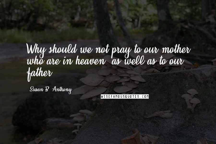 Susan B. Anthony Quotes: Why should we not pray to our mother who are in heaven, as well as to our father?