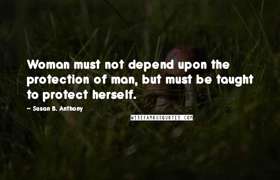 Susan B. Anthony Quotes: Woman must not depend upon the protection of man, but must be taught to protect herself.