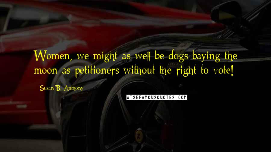 Susan B. Anthony Quotes: Women, we might as well be dogs baying the moon as petitioners without the right to vote!