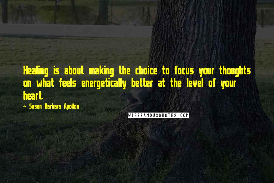 Susan Barbara Apollon Quotes: Healing is about making the choice to focus your thoughts on what feels energetically better at the level of your heart.