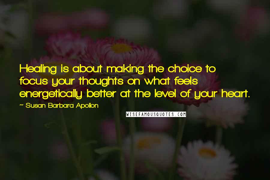 Susan Barbara Apollon Quotes: Healing is about making the choice to focus your thoughts on what feels energetically better at the level of your heart.