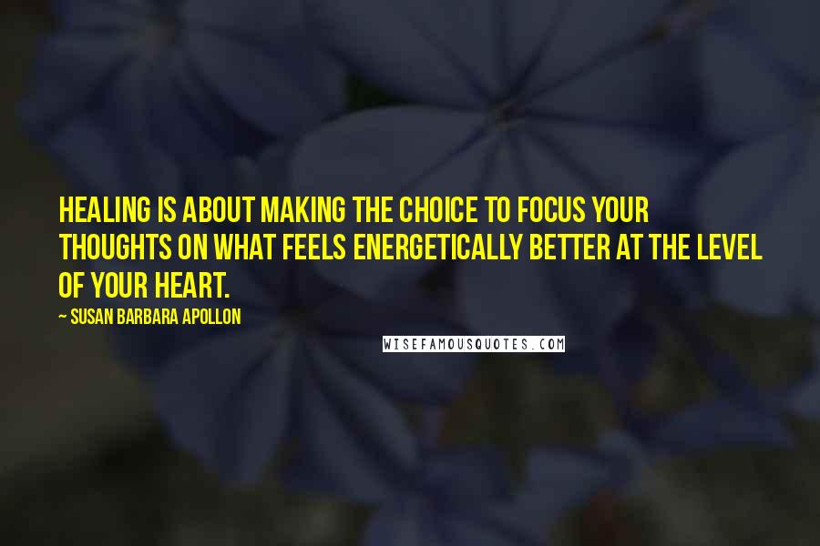 Susan Barbara Apollon Quotes: Healing is about making the choice to focus your thoughts on what feels energetically better at the level of your heart.