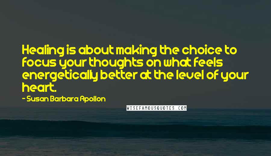 Susan Barbara Apollon Quotes: Healing is about making the choice to focus your thoughts on what feels energetically better at the level of your heart.