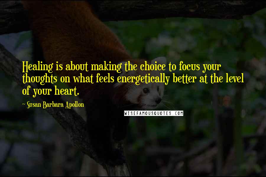 Susan Barbara Apollon Quotes: Healing is about making the choice to focus your thoughts on what feels energetically better at the level of your heart.