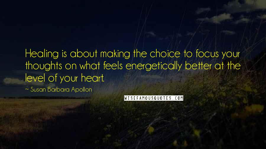 Susan Barbara Apollon Quotes: Healing is about making the choice to focus your thoughts on what feels energetically better at the level of your heart.