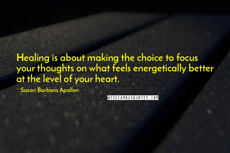 Susan Barbara Apollon Quotes: Healing is about making the choice to focus your thoughts on what feels energetically better at the level of your heart.