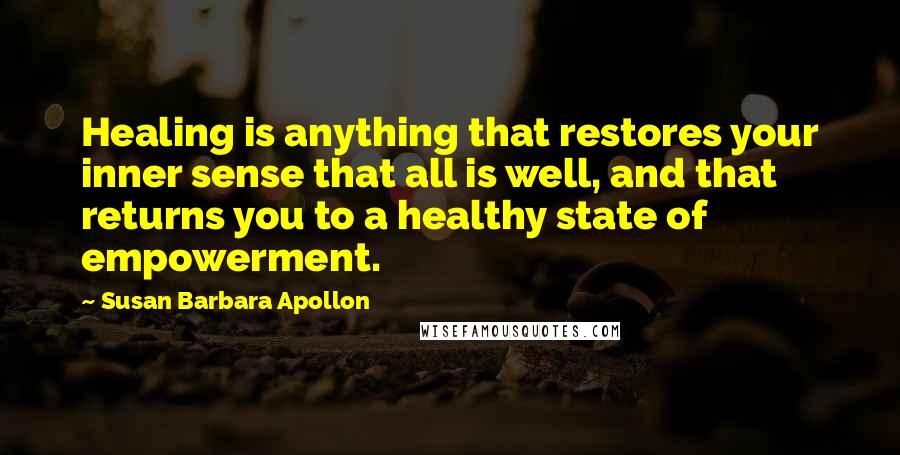 Susan Barbara Apollon Quotes: Healing is anything that restores your inner sense that all is well, and that returns you to a healthy state of empowerment.