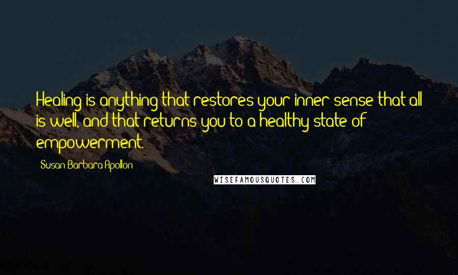 Susan Barbara Apollon Quotes: Healing is anything that restores your inner sense that all is well, and that returns you to a healthy state of empowerment.