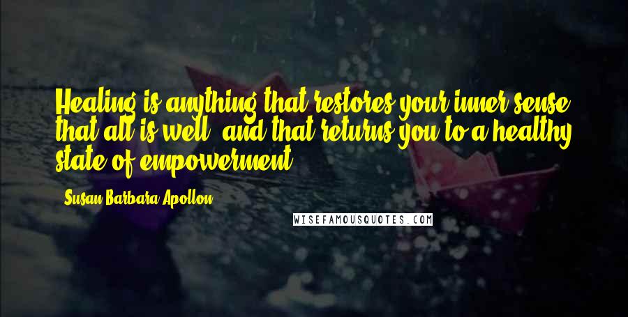 Susan Barbara Apollon Quotes: Healing is anything that restores your inner sense that all is well, and that returns you to a healthy state of empowerment.