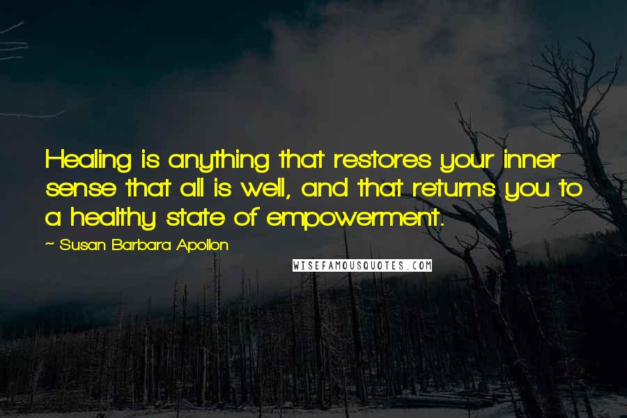 Susan Barbara Apollon Quotes: Healing is anything that restores your inner sense that all is well, and that returns you to a healthy state of empowerment.