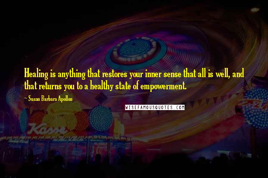 Susan Barbara Apollon Quotes: Healing is anything that restores your inner sense that all is well, and that returns you to a healthy state of empowerment.