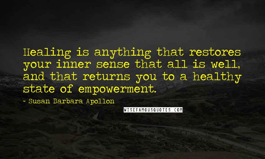 Susan Barbara Apollon Quotes: Healing is anything that restores your inner sense that all is well, and that returns you to a healthy state of empowerment.