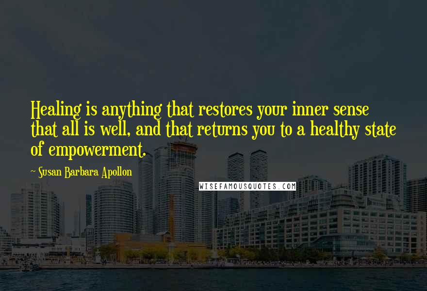 Susan Barbara Apollon Quotes: Healing is anything that restores your inner sense that all is well, and that returns you to a healthy state of empowerment.