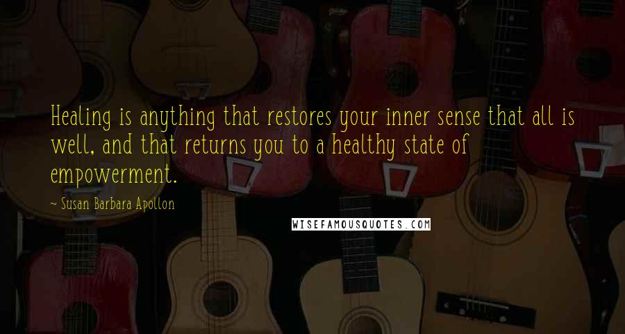 Susan Barbara Apollon Quotes: Healing is anything that restores your inner sense that all is well, and that returns you to a healthy state of empowerment.