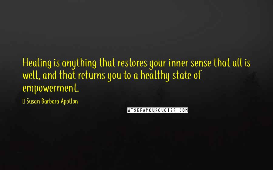 Susan Barbara Apollon Quotes: Healing is anything that restores your inner sense that all is well, and that returns you to a healthy state of empowerment.