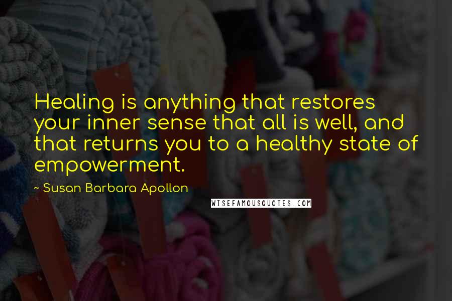 Susan Barbara Apollon Quotes: Healing is anything that restores your inner sense that all is well, and that returns you to a healthy state of empowerment.