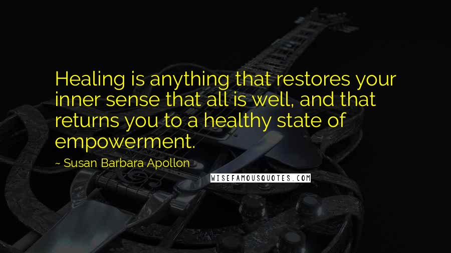 Susan Barbara Apollon Quotes: Healing is anything that restores your inner sense that all is well, and that returns you to a healthy state of empowerment.