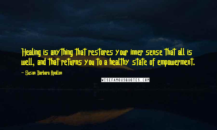 Susan Barbara Apollon Quotes: Healing is anything that restores your inner sense that all is well, and that returns you to a healthy state of empowerment.