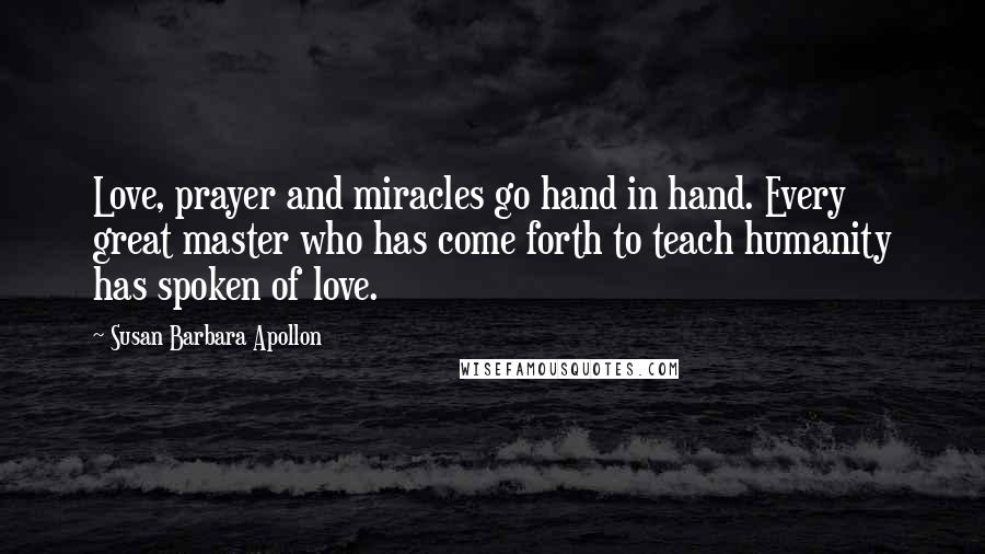 Susan Barbara Apollon Quotes: Love, prayer and miracles go hand in hand. Every great master who has come forth to teach humanity has spoken of love.