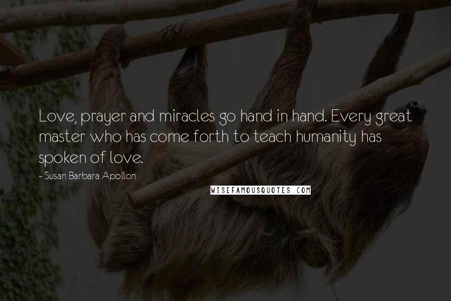 Susan Barbara Apollon Quotes: Love, prayer and miracles go hand in hand. Every great master who has come forth to teach humanity has spoken of love.