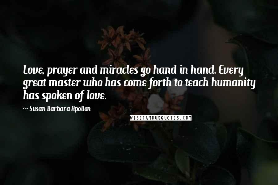 Susan Barbara Apollon Quotes: Love, prayer and miracles go hand in hand. Every great master who has come forth to teach humanity has spoken of love.