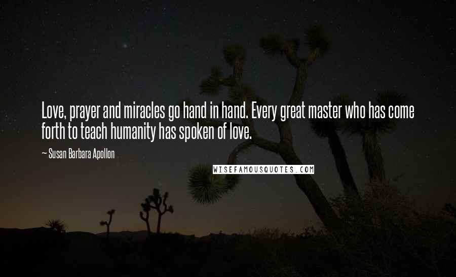 Susan Barbara Apollon Quotes: Love, prayer and miracles go hand in hand. Every great master who has come forth to teach humanity has spoken of love.