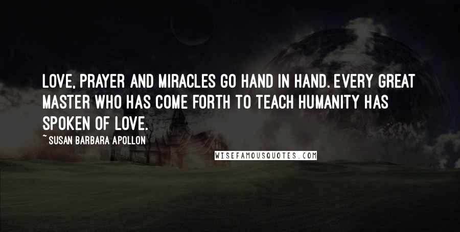 Susan Barbara Apollon Quotes: Love, prayer and miracles go hand in hand. Every great master who has come forth to teach humanity has spoken of love.