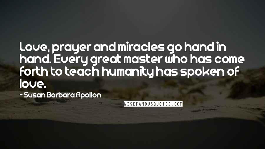 Susan Barbara Apollon Quotes: Love, prayer and miracles go hand in hand. Every great master who has come forth to teach humanity has spoken of love.