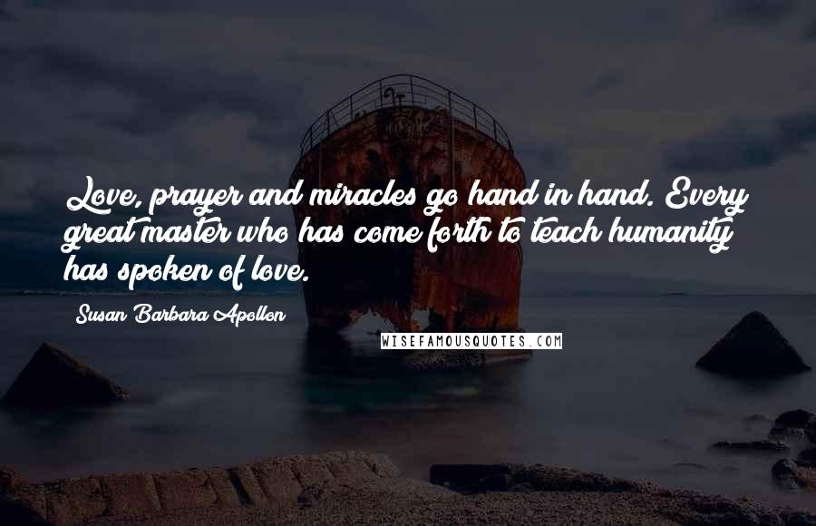 Susan Barbara Apollon Quotes: Love, prayer and miracles go hand in hand. Every great master who has come forth to teach humanity has spoken of love.