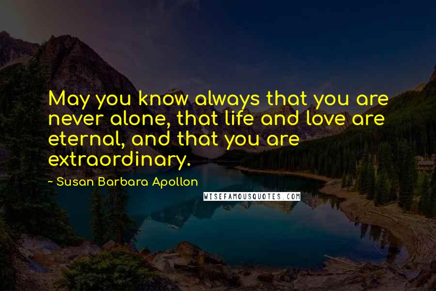 Susan Barbara Apollon Quotes: May you know always that you are never alone, that life and love are eternal, and that you are extraordinary.