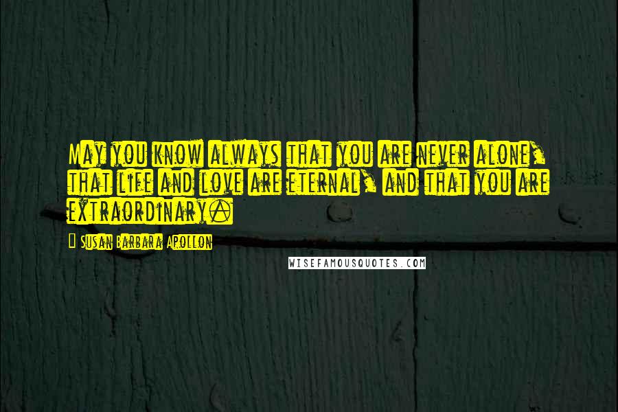 Susan Barbara Apollon Quotes: May you know always that you are never alone, that life and love are eternal, and that you are extraordinary.