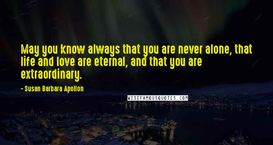 Susan Barbara Apollon Quotes: May you know always that you are never alone, that life and love are eternal, and that you are extraordinary.