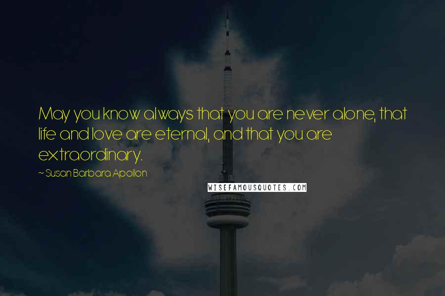 Susan Barbara Apollon Quotes: May you know always that you are never alone, that life and love are eternal, and that you are extraordinary.