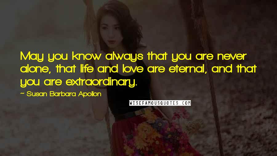 Susan Barbara Apollon Quotes: May you know always that you are never alone, that life and love are eternal, and that you are extraordinary.