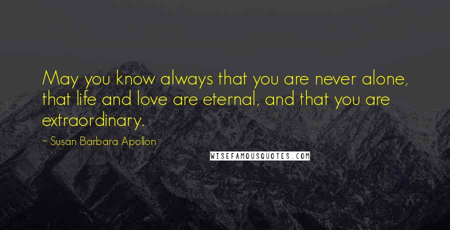 Susan Barbara Apollon Quotes: May you know always that you are never alone, that life and love are eternal, and that you are extraordinary.