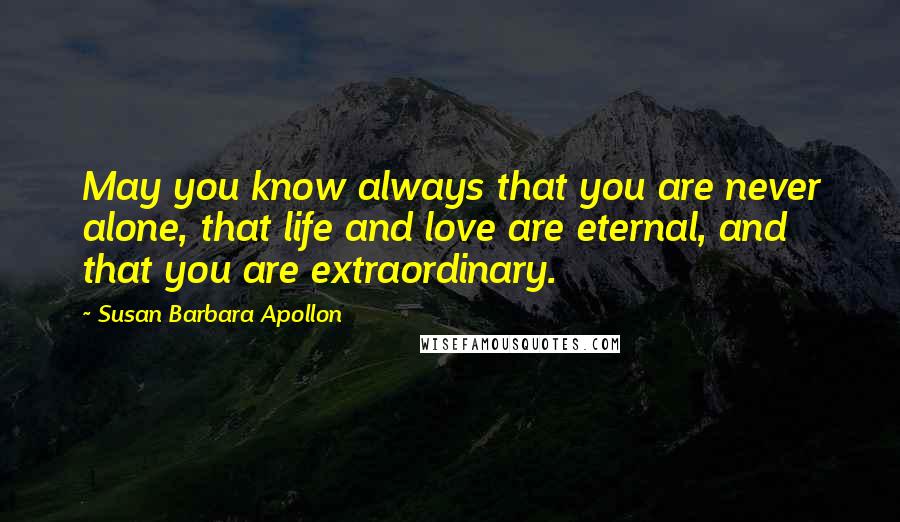 Susan Barbara Apollon Quotes: May you know always that you are never alone, that life and love are eternal, and that you are extraordinary.