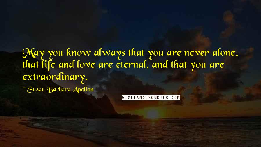 Susan Barbara Apollon Quotes: May you know always that you are never alone, that life and love are eternal, and that you are extraordinary.