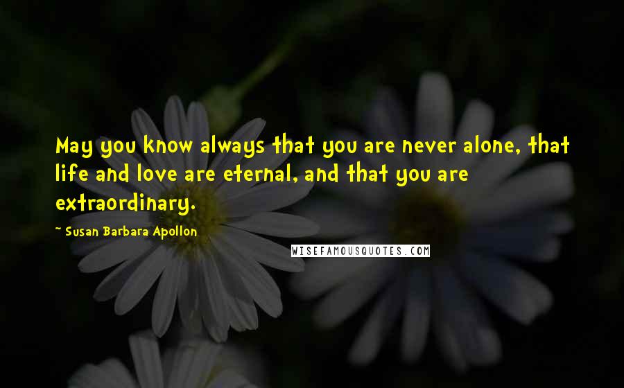 Susan Barbara Apollon Quotes: May you know always that you are never alone, that life and love are eternal, and that you are extraordinary.